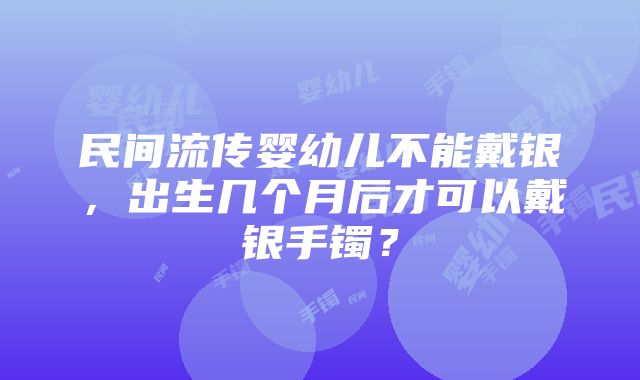 民间流传婴幼儿不能戴银，出生几个月后才可以戴银手镯？