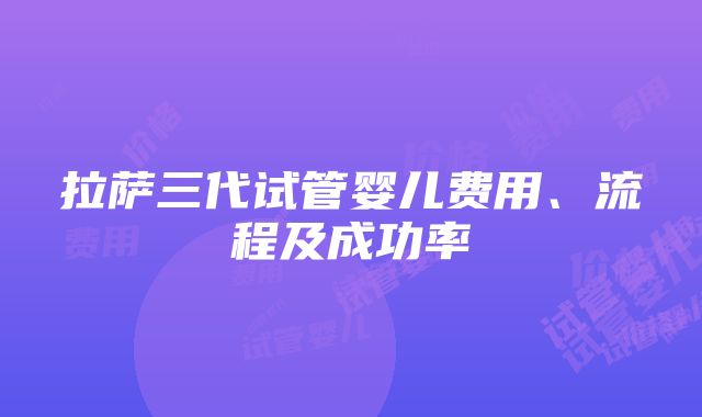 拉萨三代试管婴儿费用、流程及成功率