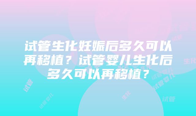 试管生化妊娠后多久可以再移植？试管婴儿生化后多久可以再移植？