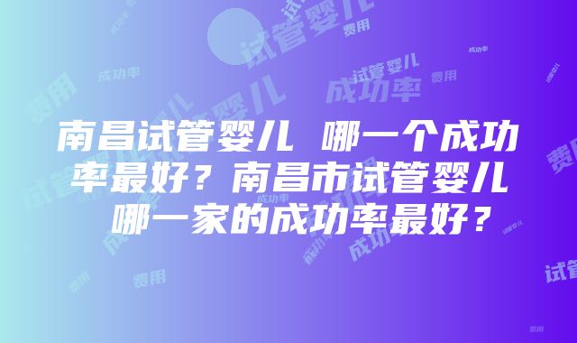 南昌试管婴儿 哪一个成功率最好？南昌市试管婴儿 哪一家的成功率最好？