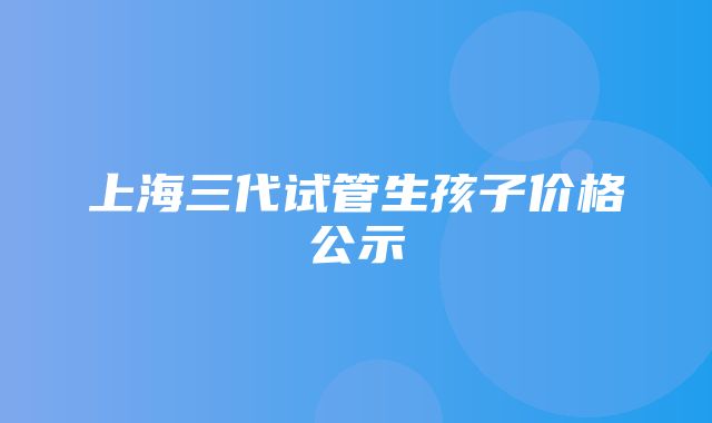 上海三代试管生孩子价格公示