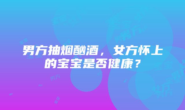 男方抽烟酗酒，女方怀上的宝宝是否健康？