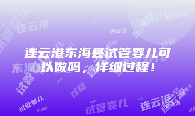 连云港东海县试管婴儿可以做吗，详细过程！