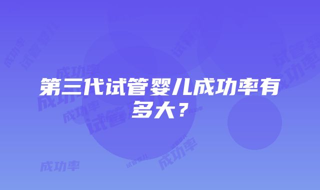 第三代试管婴儿成功率有多大？