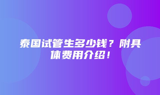 泰国试管生多少钱？附具体费用介绍！