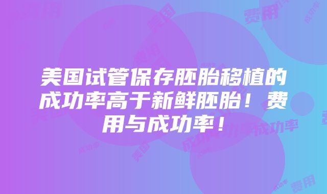 美国试管保存胚胎移植的成功率高于新鲜胚胎！费用与成功率！