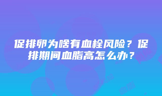 促排卵为啥有血栓风险？促排期间血脂高怎么办？