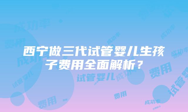 西宁做三代试管婴儿生孩子费用全面解析？