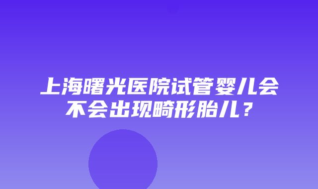 上海曙光医院试管婴儿会不会出现畸形胎儿？