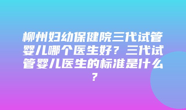 柳州妇幼保健院三代试管婴儿哪个医生好？三代试管婴儿医生的标准是什么？