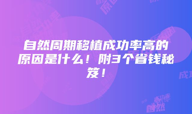 自然周期移植成功率高的原因是什么！附3个省钱秘笈！