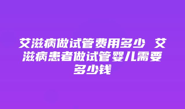 艾滋病做试管费用多少 艾滋病患者做试管婴儿需要多少钱