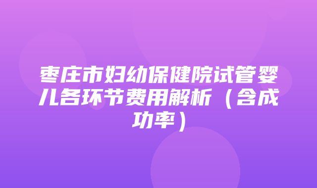 枣庄市妇幼保健院试管婴儿各环节费用解析（含成功率）