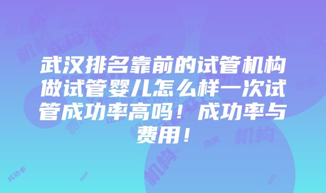 武汉排名靠前的试管机构做试管婴儿怎么样一次试管成功率高吗！成功率与费用！