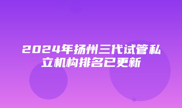 2024年扬州三代试管私立机构排名已更新