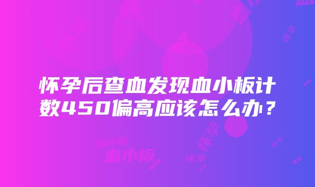 怀孕后查血发现血小板计数450偏高应该怎么办？