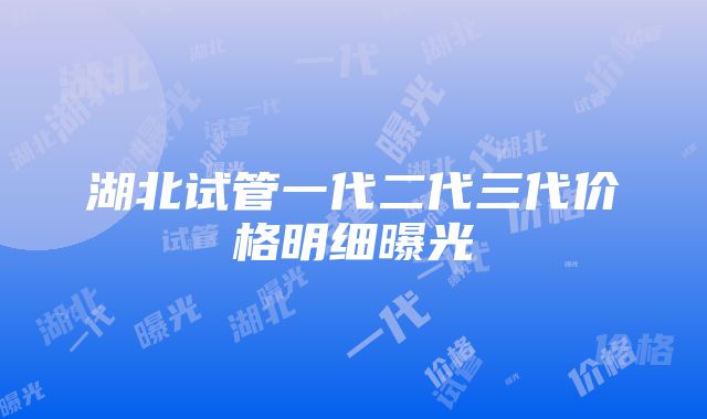 湖北试管一代二代三代价格明细曝光