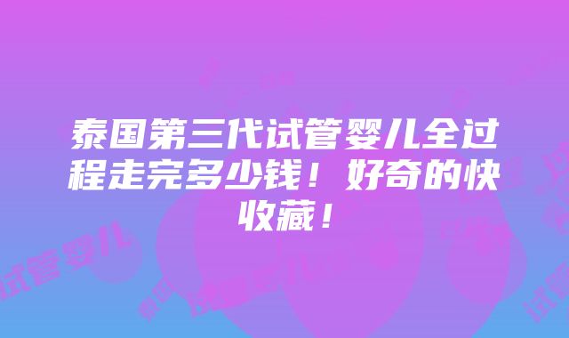 泰国第三代试管婴儿全过程走完多少钱！好奇的快收藏！