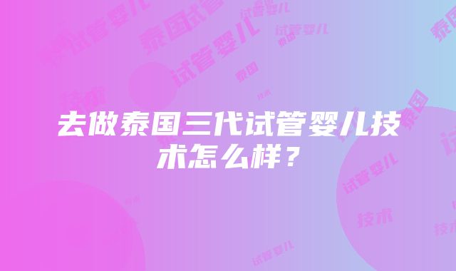 去做泰国三代试管婴儿技术怎么样？