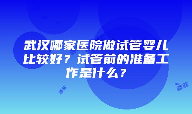 武汉哪家医院做试管婴儿比较好？试管前的准备工作是什么？