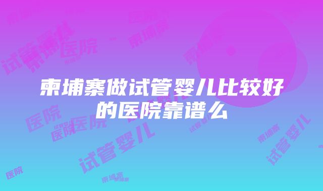 柬埔寨做试管婴儿比较好的医院靠谱么