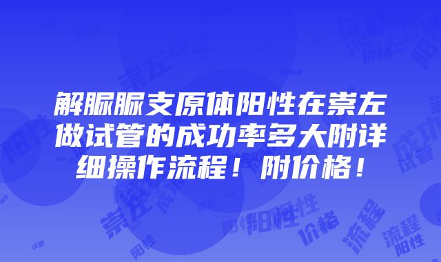 解脲脲支原体阳性在崇左做试管的成功率多大附详细操作流程！附价格！