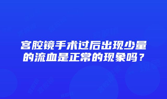 宫腔镜手术过后出现少量的流血是正常的现象吗？