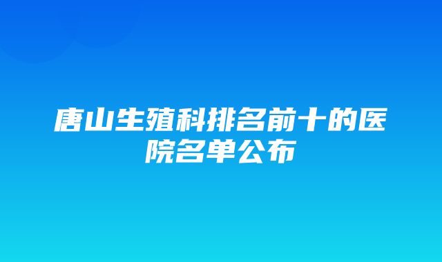 唐山生殖科排名前十的医院名单公布