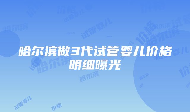 哈尔滨做3代试管婴儿价格明细曝光