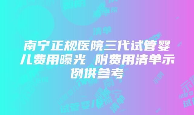 南宁正规医院三代试管婴儿费用曝光 附费用清单示例供参考