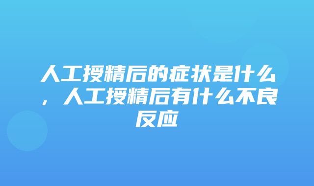 人工授精后的症状是什么，人工授精后有什么不良反应