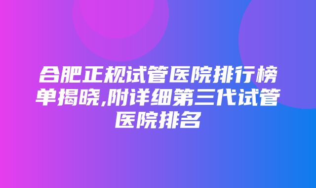 合肥正规试管医院排行榜单揭晓,附详细第三代试管医院排名