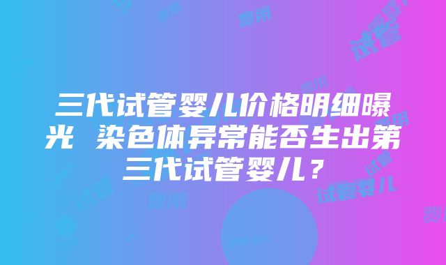 三代试管婴儿价格明细曝光 染色体异常能否生出第三代试管婴儿？