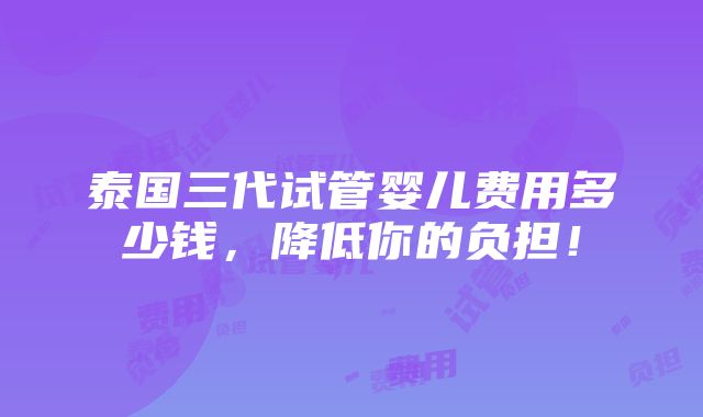 泰国三代试管婴儿费用多少钱，降低你的负担！