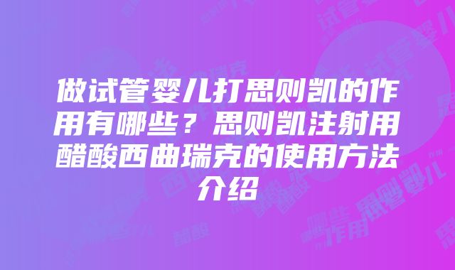 做试管婴儿打思则凯的作用有哪些？思则凯注射用醋酸西曲瑞克的使用方法介绍