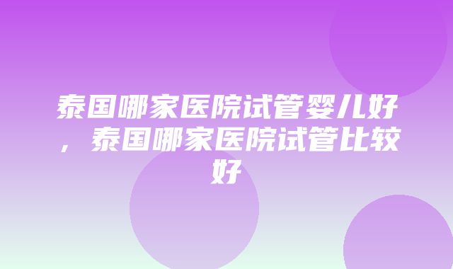 泰国哪家医院试管婴儿好，泰国哪家医院试管比较好