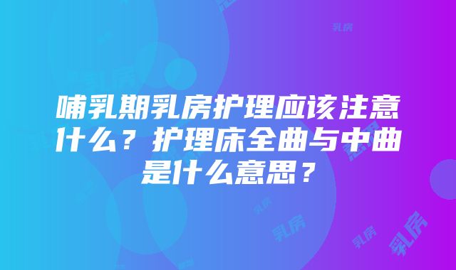 哺乳期乳房护理应该注意什么？护理床全曲与中曲是什么意思？