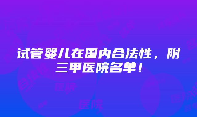 试管婴儿在国内合法性，附三甲医院名单！