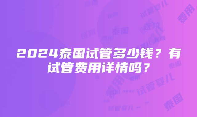 2024泰国试管多少钱？有试管费用详情吗？