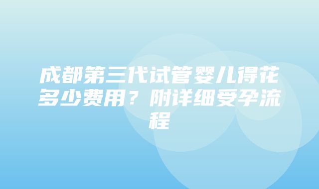 成都第三代试管婴儿得花多少费用？附详细受孕流程