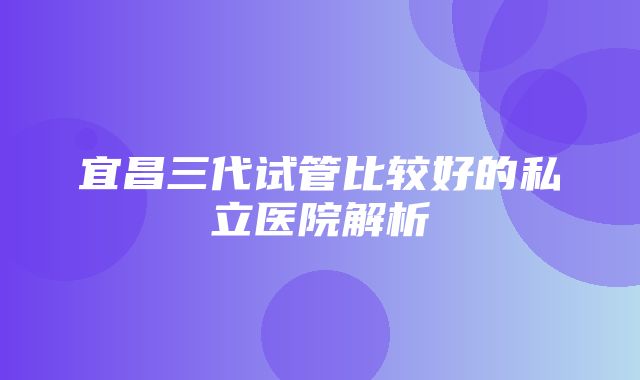 宜昌三代试管比较好的私立医院解析