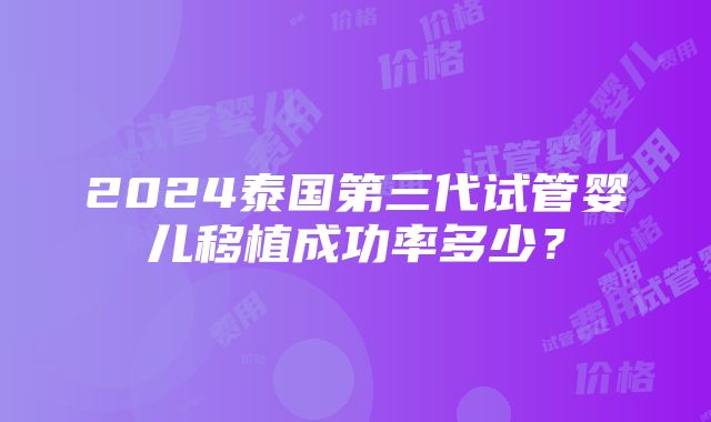 2024泰国第三代试管婴儿移植成功率多少？