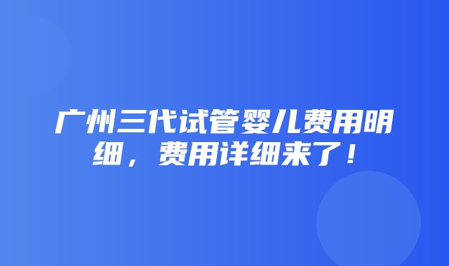 广州三代试管婴儿费用明细，费用详细来了！