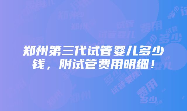 郑州第三代试管婴儿多少钱，附试管费用明细！