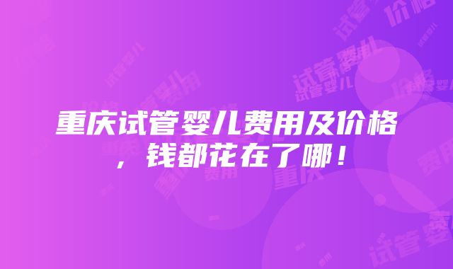 重庆试管婴儿费用及价格，钱都花在了哪！