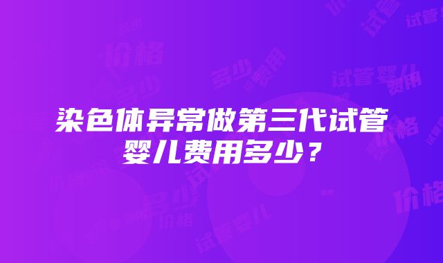 染色体异常做第三代试管婴儿费用多少？