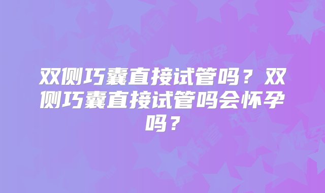 双侧巧囊直接试管吗？双侧巧囊直接试管吗会怀孕吗？