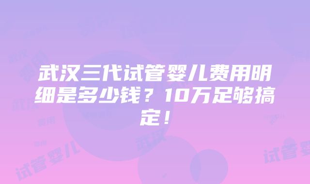 武汉三代试管婴儿费用明细是多少钱？10万足够搞定！