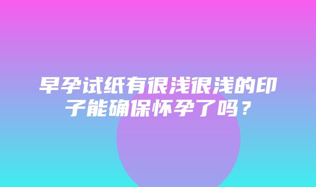 早孕试纸有很浅很浅的印子能确保怀孕了吗？