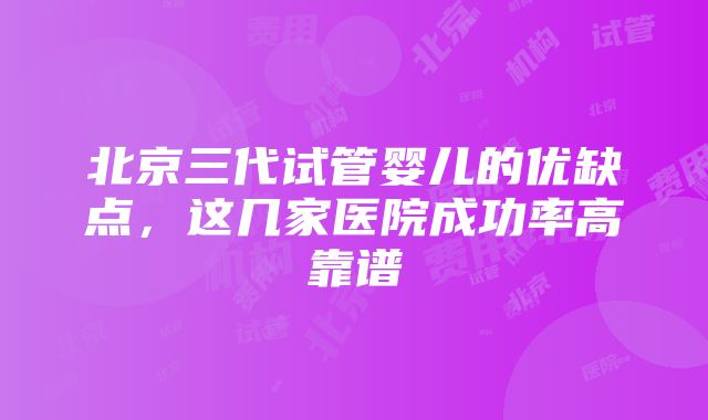 北京三代试管婴儿的优缺点，这几家医院成功率高靠谱